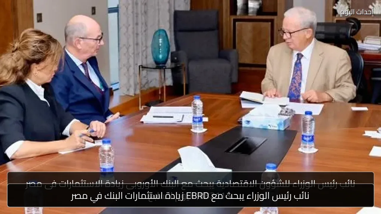 نائب رئيس الوزراء يبحث مع EBRD زيادة استثمارات البنك في مصر