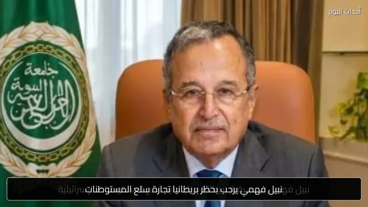 نبيل فهمي يرحب بحظر بريطانيا تجارة سلع المستوطنات