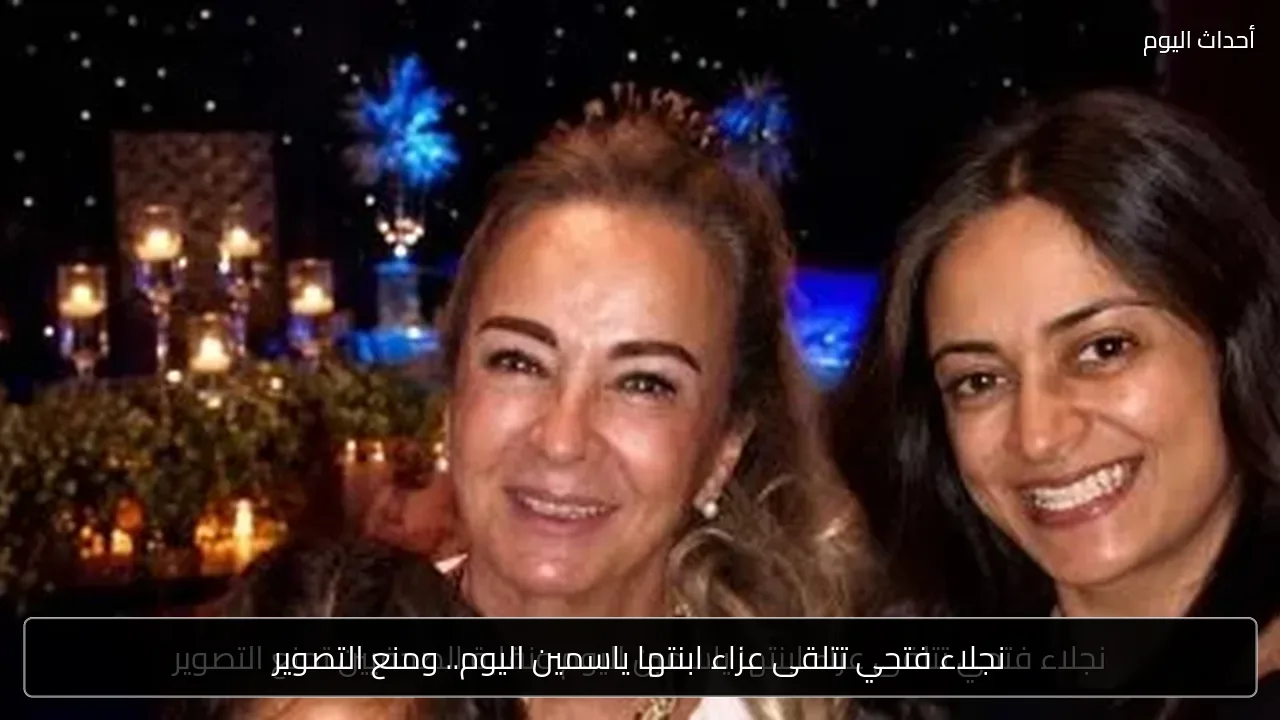 نجلاء فتحي تتلقى عزاء ابنتها ياسمين اليوم.. ومنع التصوير