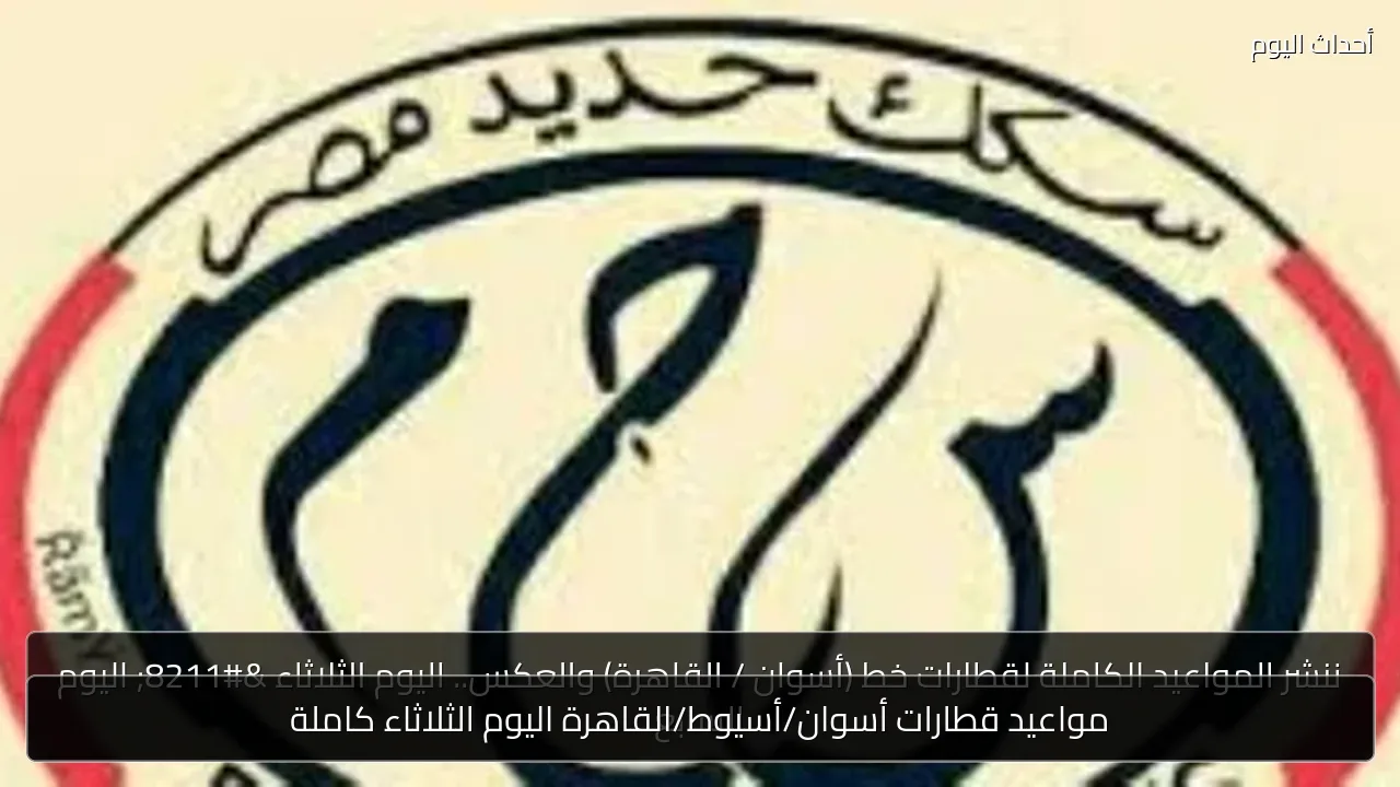 مواعيد قطارات أسوان/أسيوط/القاهرة اليوم الثلاثاء كاملة