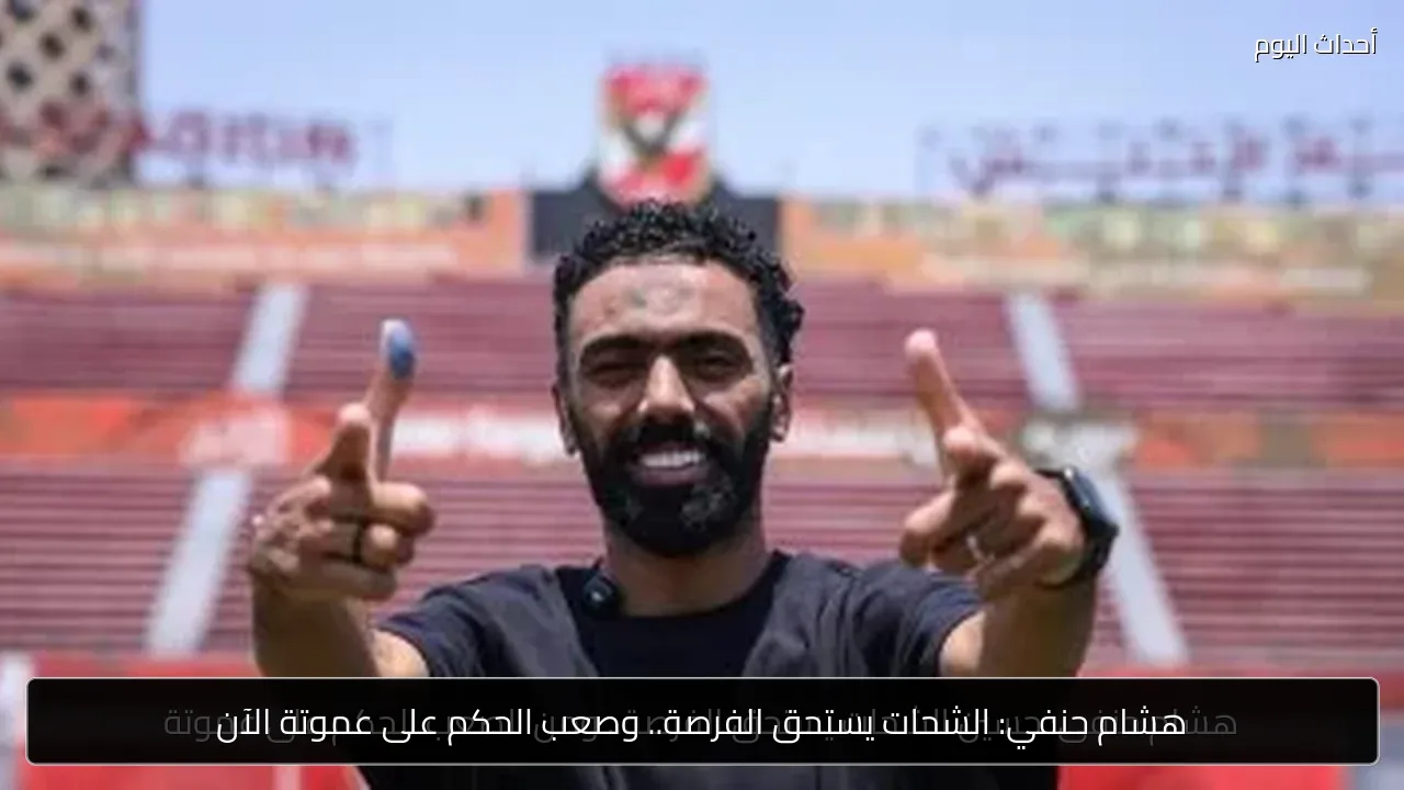 هشام حنفي: الشحات يستحق الفرصة.. وصعب الحكم على عموتة الآن