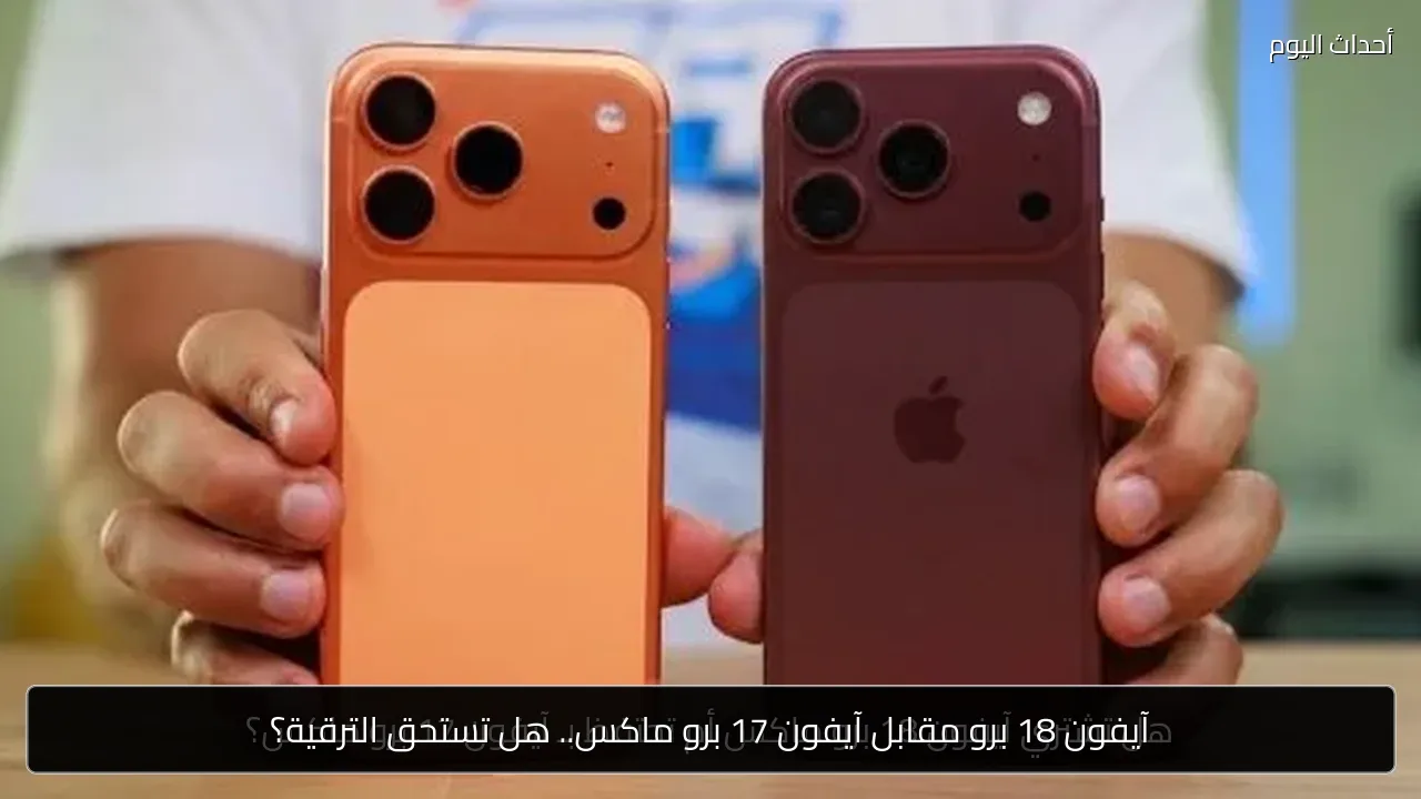 آيفون 18 برو مقابل آيفون 17 برو ماكس.. هل تستحق الترقية؟