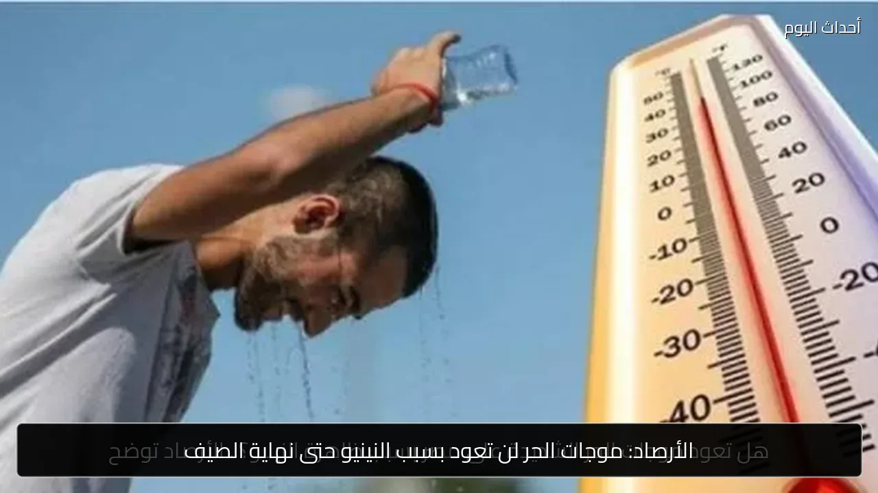 الأرصاد: موجات الحر لن تعود بسبب النينيو حتى نهاية الصيف