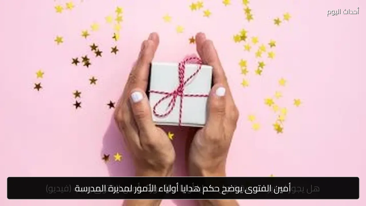 أمين الفتوى يوضح حكم هدايا أولياء الأمور لمديرة المدرسة