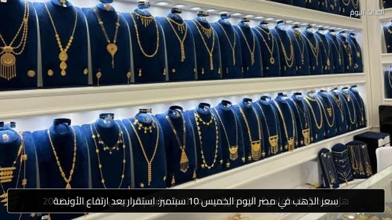 سعر الذهب في مصر اليوم الخميس 10 سبتمبر: استقرار بعد ارتفاع الأونصة