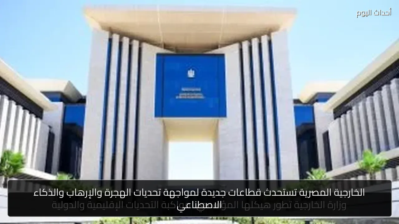 الخارجية المصرية تستحدث قطاعات جديدة لمواجهة تحديات الهجرة والإرهاب والذكاء الاصطناعي