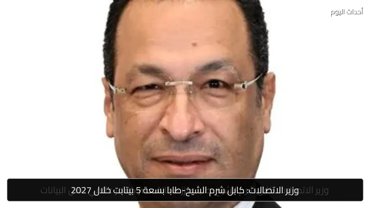 وزير الاتصالات: كابل شرم الشيخ-طابا بسعة 5 بيتابت خلال 2027