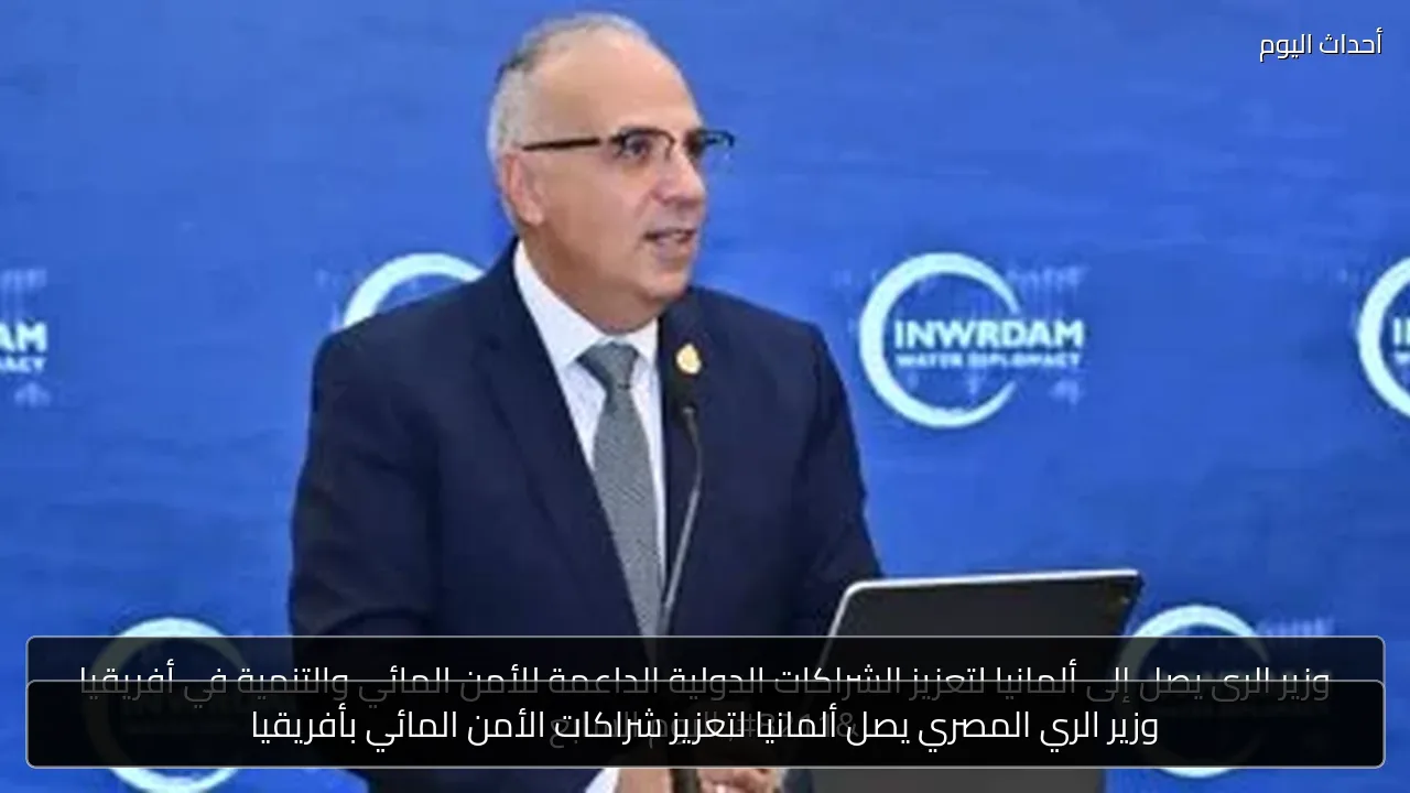وزير الري المصري يصل ألمانيا لتعزيز شراكات الأمن المائي بأفريقيا