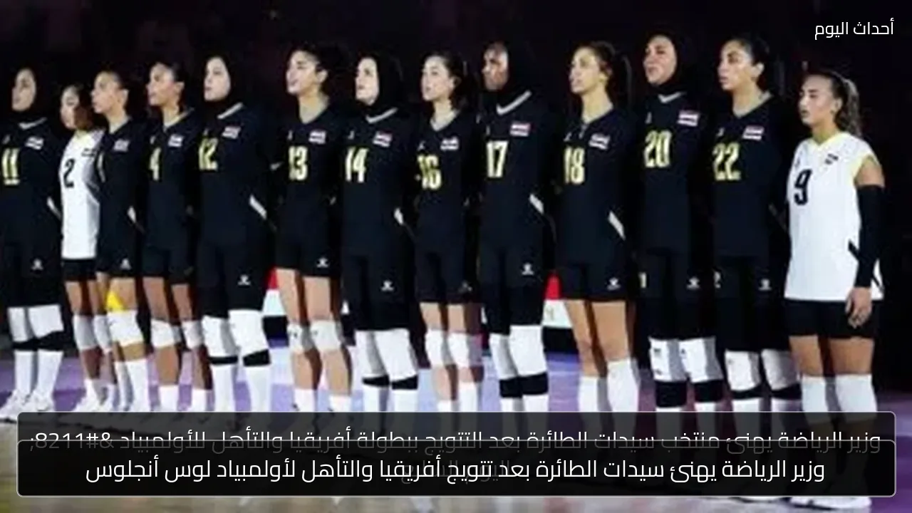 وزير الرياضة يهنئ سيدات الطائرة بعد تتويج أفريقيا والتأهل لأولمبياد لوس أنجلوس