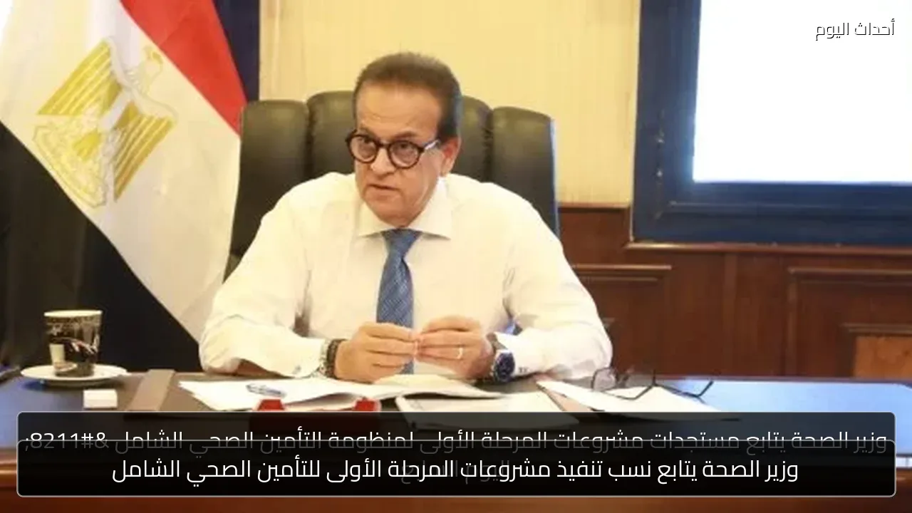 وزير الصحة يتابع نسب تنفيذ مشروعات المرحلة الأولى للتأمين الصحي الشامل