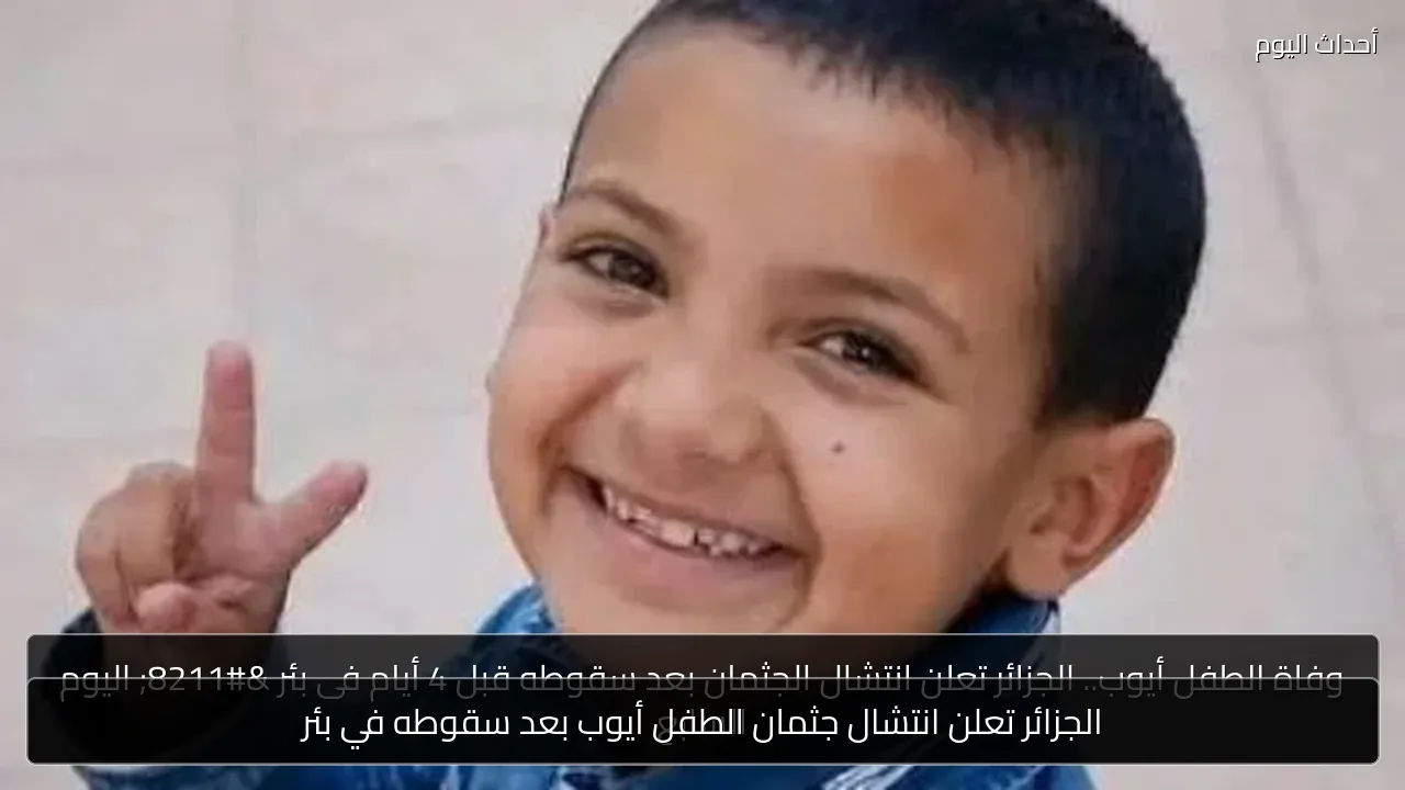 الجزائر تعلن انتشال جثمان الطفل أيوب بعد سقوطه في بئر