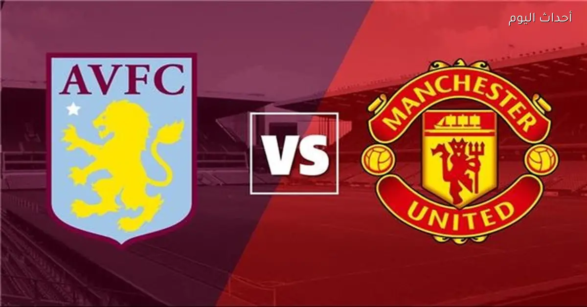 بث مباشر مباراة مانشستر يونايتد وأستون فيلا اليوم في الدوري الإنجليزي مع القنوات الناقلة